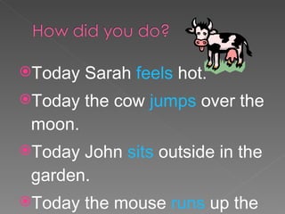 Today Sarah  feels  hot. Today the cow  jumps  over the moon. Today John  sits  outside in the garden. Today the mouse  runs  up the clock. 