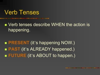Verb Tenses
   Verb tenses describe WHEN the action is
    happening.

   PRESENT (it’s happening NOW.)
   PAST (it’s ALREADY happened.)
   FUTURE (it’s ABOUT to happen.)
 