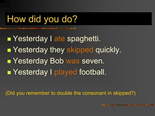 How did you do?

 Yesterday I ate spaghetti.
 Yesterday they skipped quickly.

 Yesterday Bob was seven.

 Yesterday I played football.


(Did you remember to double the consonant in skipped?)
 