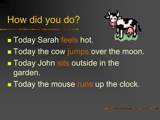 How did you do?

 Today Sarah feels hot.
 Today the cow jumps over the moon.

 Today John sits outside in the
  garden.
 Today the mouse runs up the clock.
 