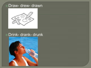  Draw-    drew- drawn




 Drink-   drank- drunk
 