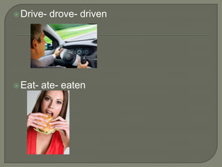  Drive-   drove- driven




 Eat-   ate- eaten
 