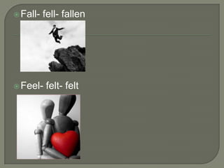  Fall-   fell- fallen




 Feel-   felt- felt
 