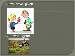  Give-   gave- given




 Go-   went- gone
 