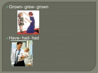  Grown-   grew- grown




 Have-   had- had
 