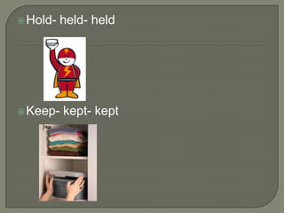  Hold-   held- held




 Keep-   kept- kept
 