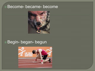  Become-    became- become




 Begin-   began- begun
 