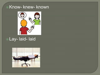  Know-    knew- known




 Lay-   laid- laid
 