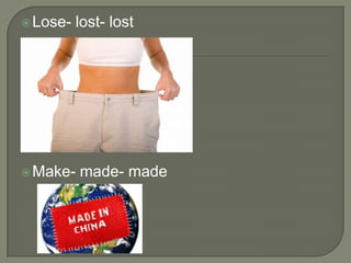  Lose-   lost- lost




 Make-   made- made
 