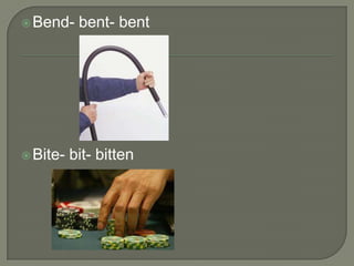  Bend-    bent- bent




 Bite-   bit- bitten
 