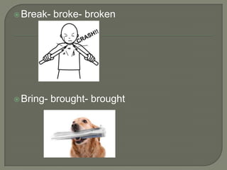  Break-   broke- broken




 Bring-   brought- brought
 