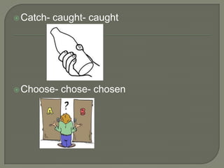 Catch-   caught- caught




 Choose-   chose- chosen
 