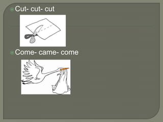  Cut-   cut- cut




 Come-    came- come
 