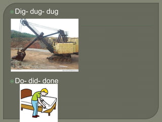  Dig-   dug- dug




 Do-    did- done
 