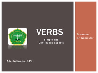 Simple and
Continuous aspects
VERBS Grammar
4th Semester
Ade Sudirman, S.Pd
 