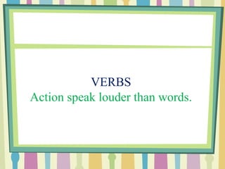 VERBS
Action speak louder than words.
 