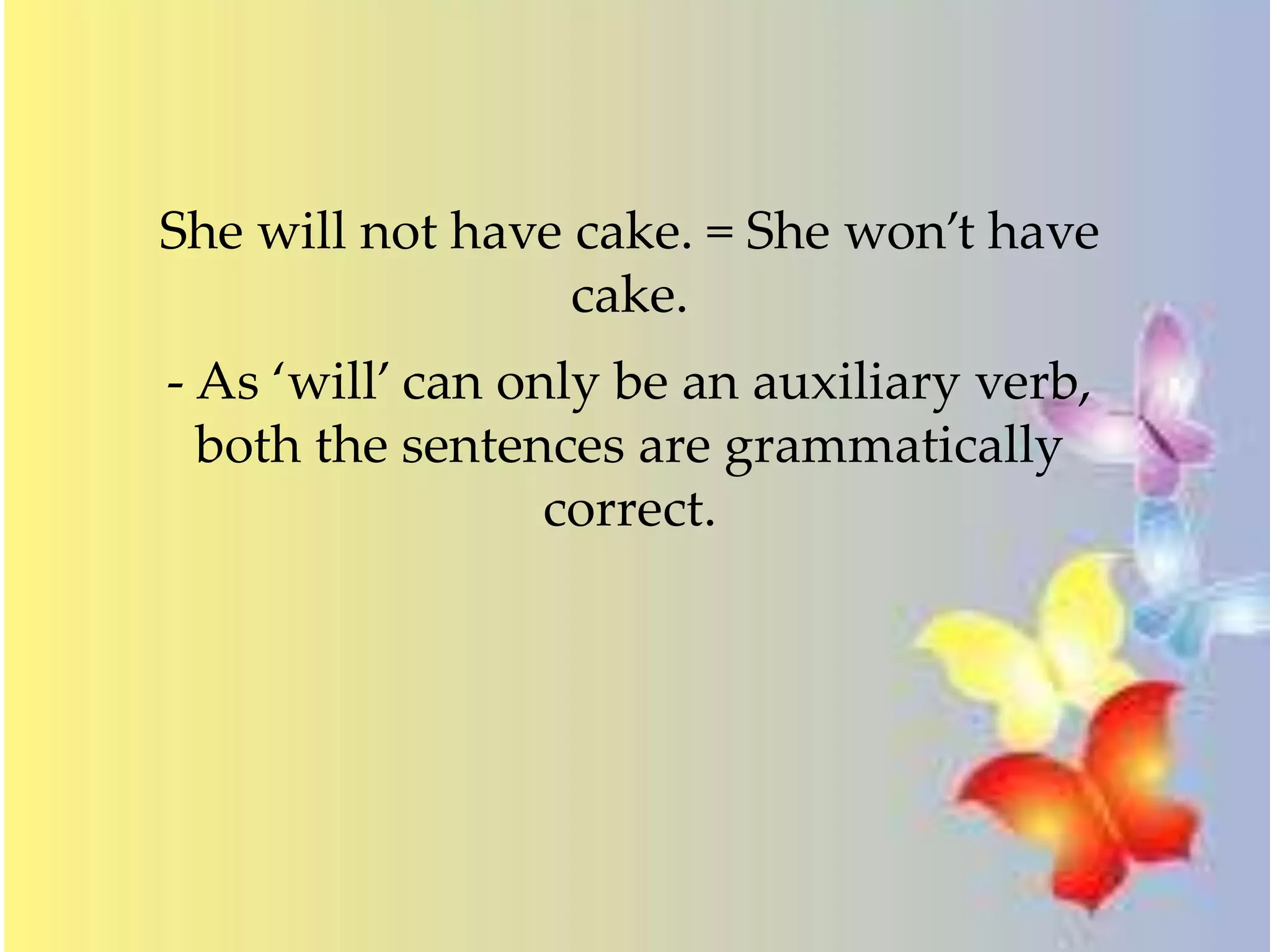 She will not have cake. = She won’t have 
cake. 
- As ‘will’ can only be an auxiliary verb, 
both the sentences are grammatically 
correct. 
 