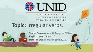 Topic: Irregular verbs.
Studen’s name: Ana G. Melgoza Núñez.
English Level: “Basic 2”.
Date: Thursday, March 19th 2015.
 
