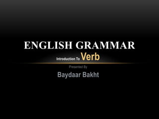 Introduction To Verb
Presented By
Baydaar Bakht
ENGLISH GRAMMAR
 