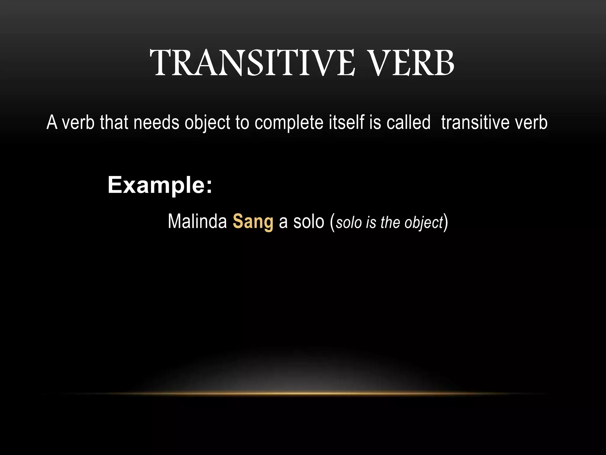 TRANSITIVE VERB
A verb that needs object to complete itself is called transitive verb
Example:
Malinda Sang a solo (solo is the object)
 
