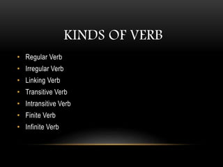 KINDS OF VERB
• Regular Verb
• Irregular Verb
• Linking Verb
• Transitive Verb
• Intransitive Verb
• Finite Verb
• Infinite Verb
 