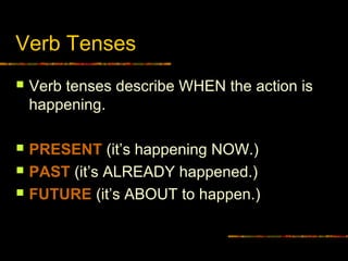 Verb Tenses
 Verb tenses describe WHEN the action is
happening.
 PRESENT (it’s happening NOW.)
 PAST (it’s ALREADY happened.)
 FUTURE (it’s ABOUT to happen.)
 