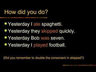 How did you do?
 Yesterday I ate spaghetti.
 Yesterday they skipped quickly.
 Yesterday Bob was seven.
 Yesterday I played football.
(Did you remember to double the consonant in skipped?)
 