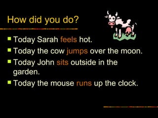 How did you do?
 Today Sarah feels hot.
 Today the cow jumps over the moon.
 Today John sits outside in the
garden.
 Today the mouse runs up the clock.
 