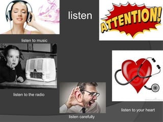 listen
listen to music
listen to the radio
listen to your heart
listen carefully
 