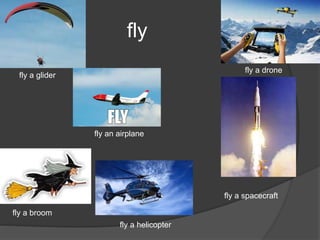 fly
fly a glider
fly an airplane
fly a broom
fly a helicopter
fly a drone
fly a spacecraft
 