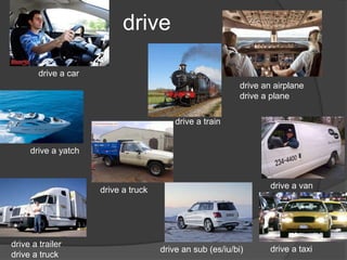 drive
drive a car
drive a yatch
drive a truck
drive an airplane
drive a plane
drive a van
drive a taxi
drive a train
drive an sub (es/iu/bi)
drive a trailer
drive a truck
 