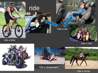 ride
ride a bike
ride a car
ride a ride
ride a horse
ride a skateboard
 