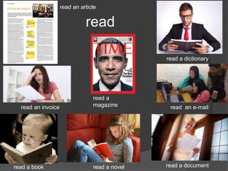 read
read an article
read a book
read an invoice
read a
magazine
read a document
read an e-mail
read a dictionary
read a novel
 