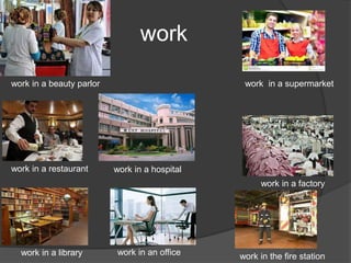 work
work in a beauty parlor
work in a restaurant
work in a library
work in a hospital
work in an office
work in a factory
work in a supermarket
work in the fire station
 