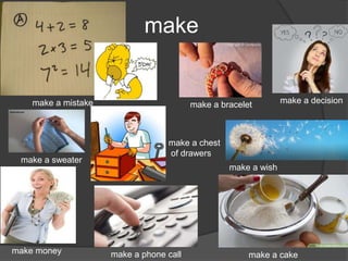 make
make a mistake
make money make a phone call make a cake
make a chest
of drawers
make a wish
make a decisionmake a bracelet
make a sweater
 