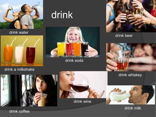 drink
drink water
drink a milkshake
drink coffee
drink beer
drink soda
drink whiskey
drink wine
drink milk
 