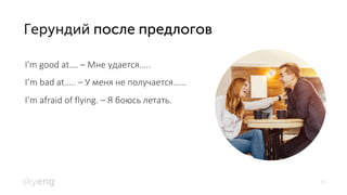 15
I'm good at…. – Мне удается…..
I’m bad at….. – У меня не получается……
I’m afraid of flying. – Я боюсь летать.
 