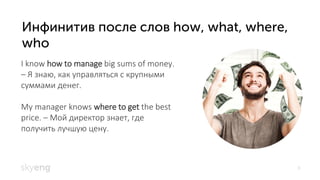 8
I know how to manage big sums of money.
– Я знаю, как управляться с крупными
суммами денег.
My manager knows where to get the best
price. – Мой директор знает, где
получить лучшую цену.
 
