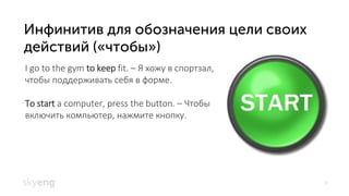 9
I go to the gym to keep fit. – Я хожу в спортзал,
чтобы поддерживать себя в форме.
To start a computer, press the button. – Чтобы
включить компьютер, нажмите кнопку.
 