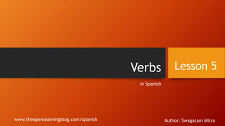 Verbs
In Spanish
Lesson 5
www.theopenlearningblog.com/spanish Author: Swagatam Mitra
 