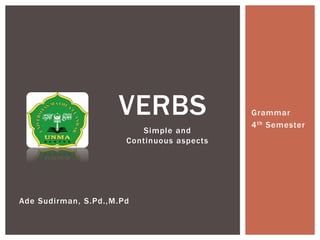 Simple and
Continuous aspects
VERBS Grammar
4th Semester
Ade Sudirman, S.Pd.,M.Pd
 