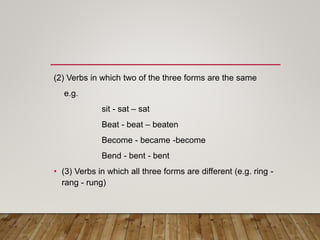 (2) Verbs in which two of the three forms are the same
e.g.
sit - sat – sat
Beat - beat – beaten
Become - became -become
Bend - bent - bent
• (3) Verbs in which all three forms are different (e.g. ring -
rang - rung)
 