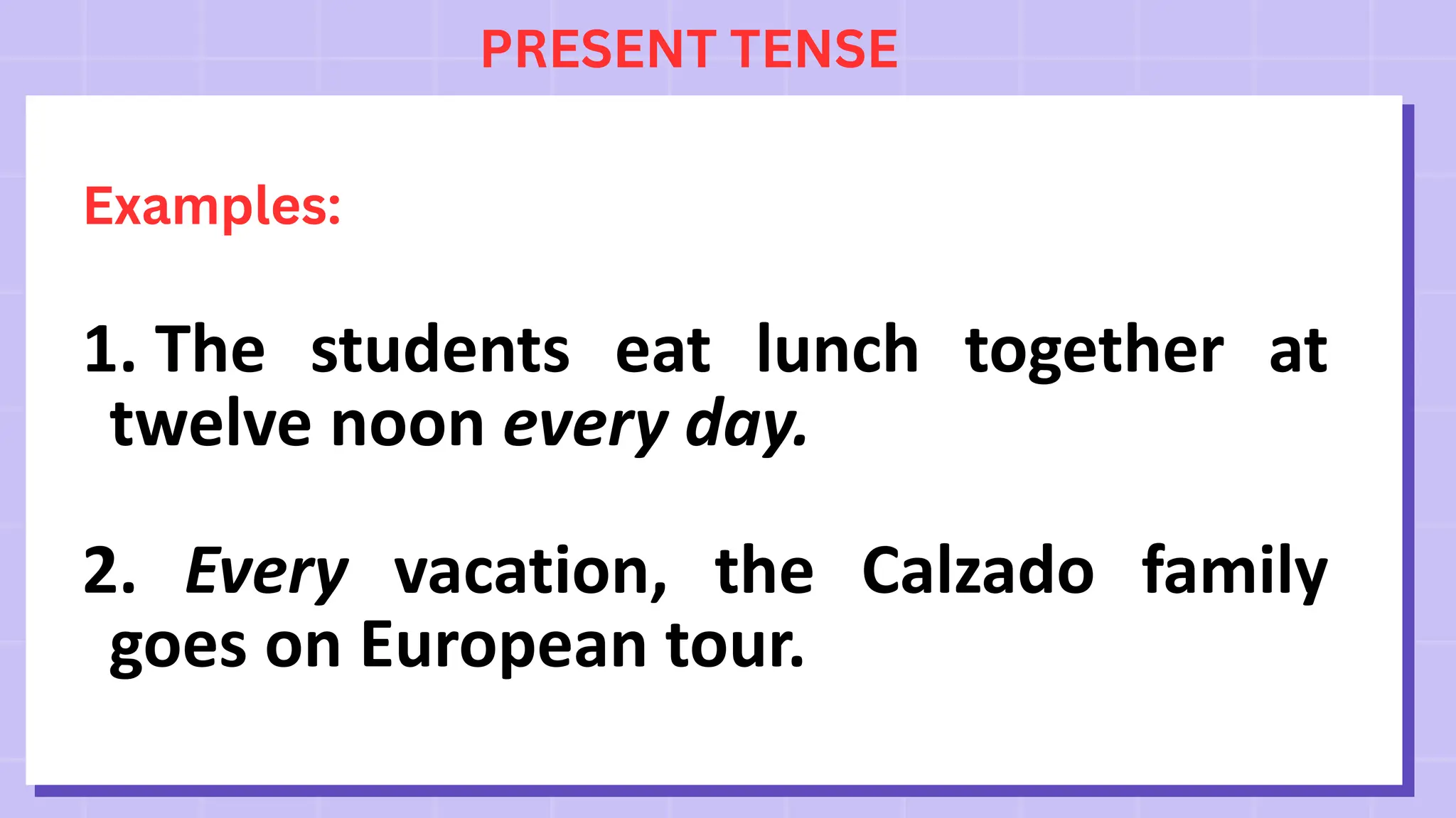 PRESENT TENSE
Examples:
1. The students eat lunch together at
twelve noon every day.
2. Every vacation, the Calzado family
goes on European tour.
 