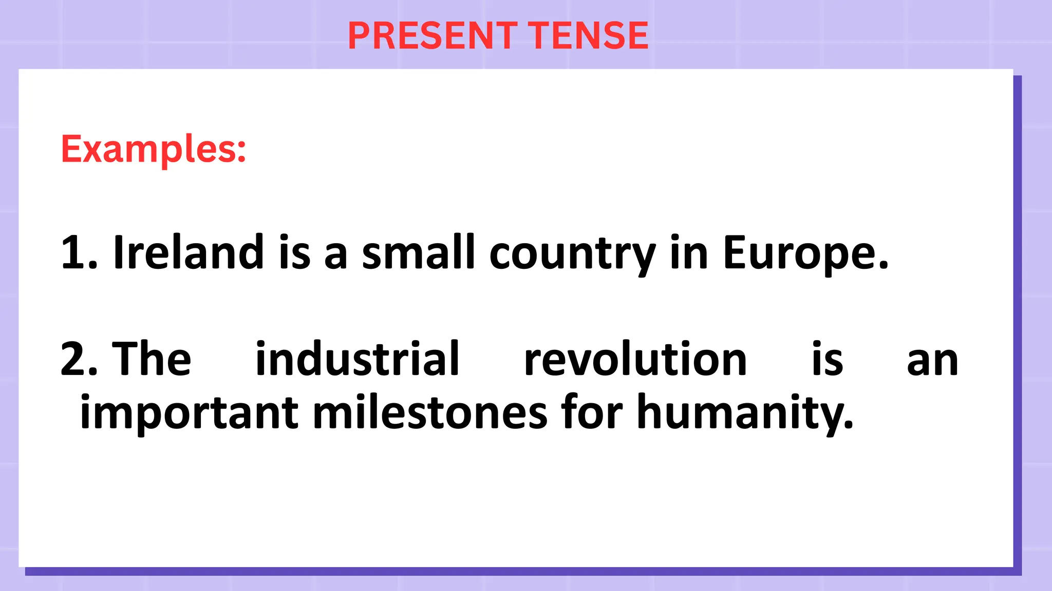 PRESENT TENSE
Examples:
1. Ireland is a small country in Europe.
2. The industrial revolution is an
important milestones for humanity.
 