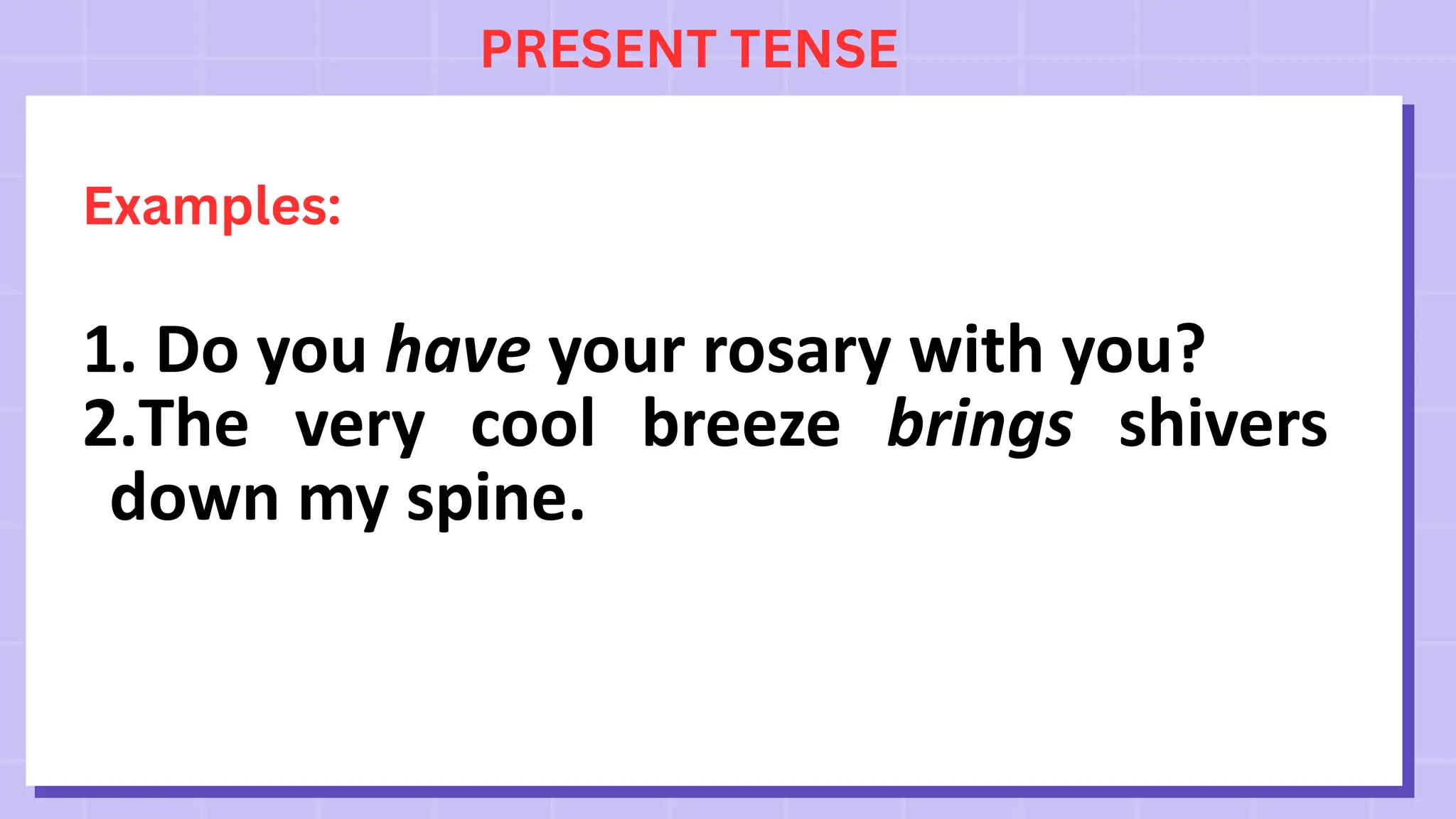 PRESENT TENSE
Examples:
1. Do you have your rosary with you?
2.The very cool breeze brings shivers
down my spine.
 