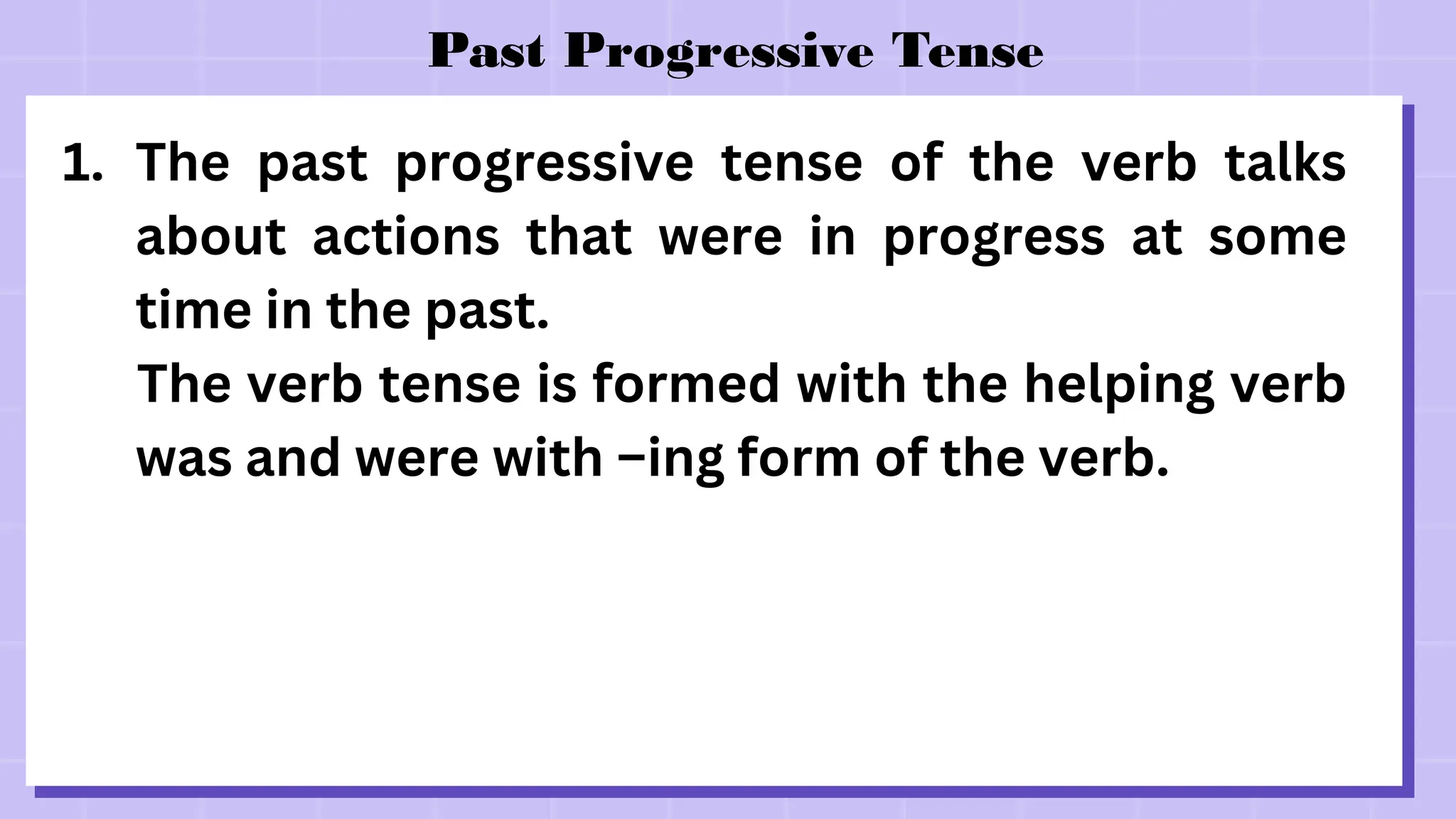 Past Progressive Tense
1. The past progressive tense of the verb talks
about actions that were in progress at some
time in the past.
The verb tense is formed with the helping verb
was and were with –ing form of the verb.
 