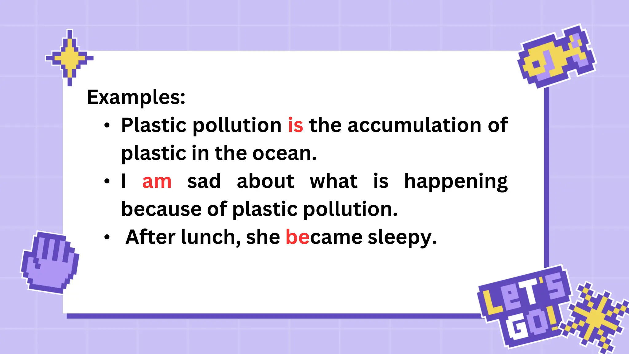 Examples:
• Plastic pollution is the accumulation of
plastic in the ocean.
• I am sad about what is happening
because of plastic pollution.
• After lunch, she became sleepy.
 