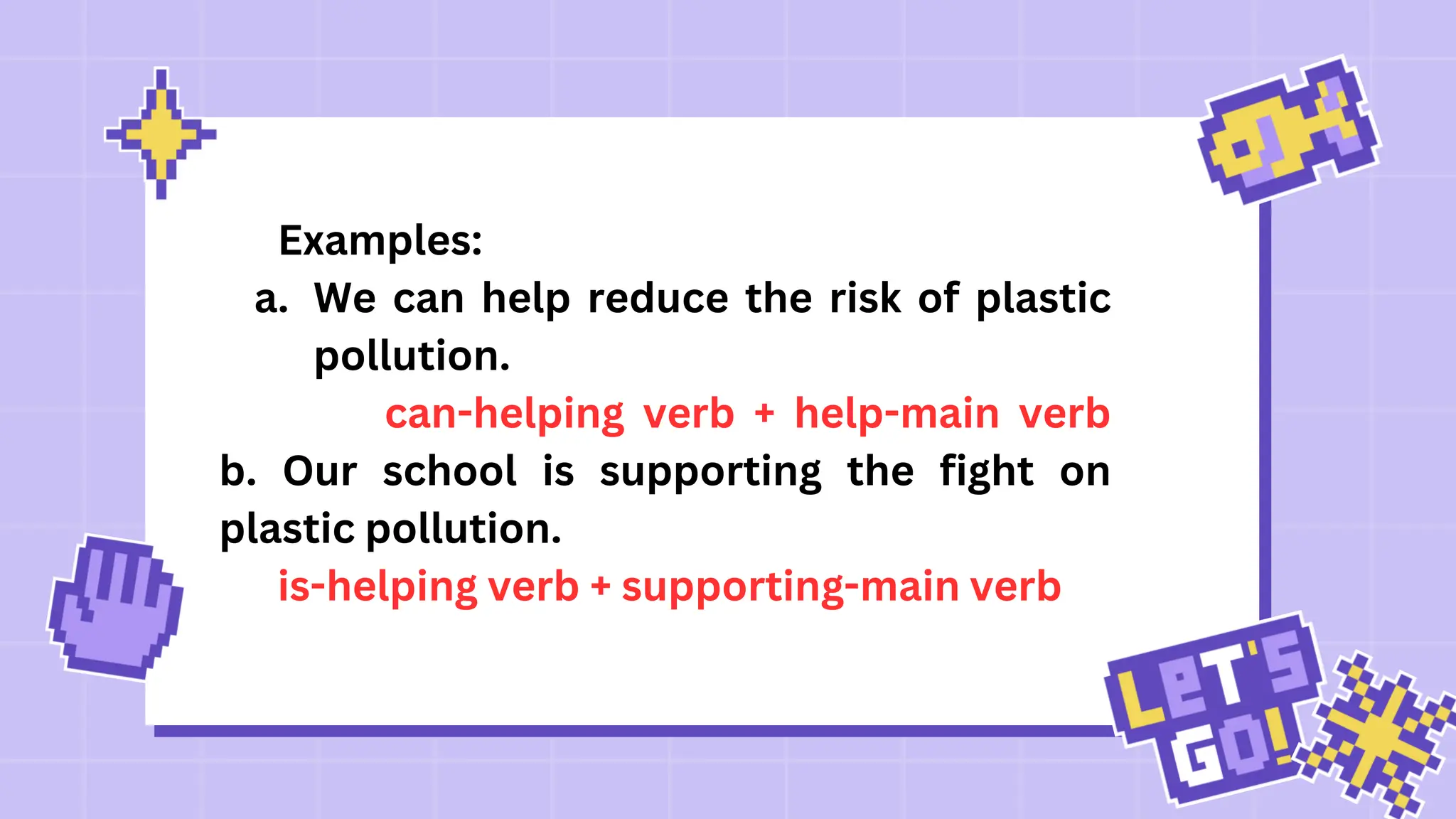 Examples:
a. We can help reduce the risk of plastic
pollution.
can-helping verb + help-main verb
b. Our school is supporting the fight on
plastic pollution.
is-helping verb + supporting-main verb
 