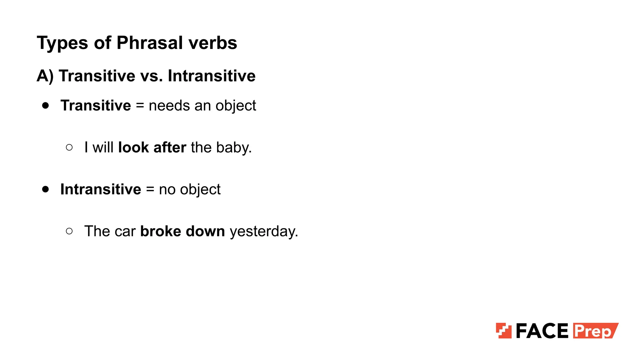 Types of Phrasal verbs
A) Transitive vs. Intransitive
● Transitive = needs an object
○ I will look after the baby.
● Intransitive = no object
○ The car broke down yesterday.
 