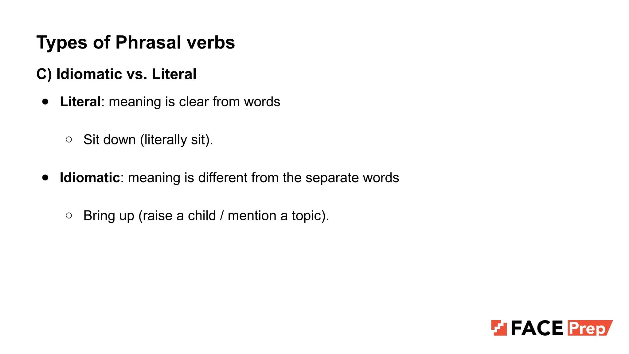 Types of Phrasal verbs
C) Idiomatic vs. Literal
● Literal: meaning is clear from words
○ Sit down (literally sit).
● Idiomatic: meaning is different from the separate words
○ Bring up (raise a child / mention a topic).
 